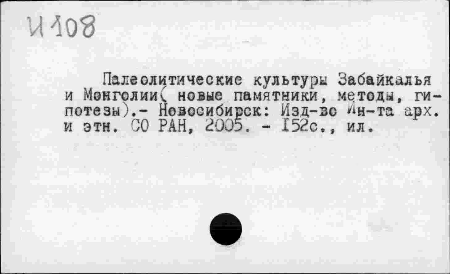 ﻿uw
Палеолитические культуры Забайкалья и Монголии^ новые памятники, методы, гипотезы).- Новосибирск: Изд-во Ин-та арх. и эти. СО РАН, 2005. - 152с., ил.